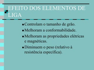 EFEITO DOS ELEMENTOS DE
LIGA
     Controlam o tamanho de grão.
     Melhoram a conformabilidade.

     Melhoram as propriedades elétricas
      e magnéticas.
     Diminuem o peso (relativo à
      resistência específica).
 
