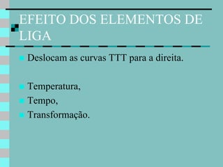 EFEITO DOS ELEMENTOS DE
LIGA
   Deslocam as curvas TTT para a direita.

 Temperatura,
 Tempo,
 Transformação.
 