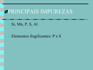 PRINCIPAIS IMPUREZAS

   Si, Mn, P, S, Al

   Elementos fragilizantes: P e S
 