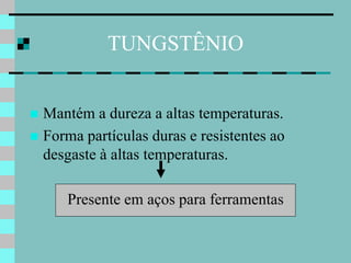 TUNGSTÊNIO


 Mantém a dureza a altas temperaturas.
 Forma partículas duras e resistentes ao
  desgaste à altas temperaturas.

      Presente em aços para ferramentas
 