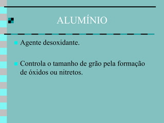ALUMÍNIO

   Agente desoxidante.

   Controla o tamanho de grão pela formação
    de óxidos ou nitretos.
 