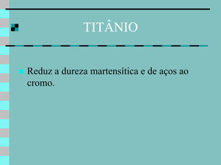 TITÂNIO


   Reduz a dureza martensítica e de aços ao
    cromo.
 