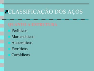 CLASSIFICAÇÃO DOS AÇOS

QUANTO A ESTRUTURA
 Perlíticos
 Martensíticos
 Austeníticos
 Ferríticos
 Carbídicos
 