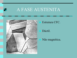 A FASE AUSTENITA

           Estrutura CFC.

           Dúctil.

           Não magnética.
 