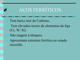 AÇOS FERRÍTICOS

 Tem baixo teor de Carbono.
 Tem elevados teores de elementos de liga
  (Cr, W, Si).
 Não reagem à têmpera.
 Apresentam estrutura ferrítica no estado
  recozido.
 