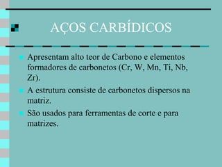 AÇOS CARBÍDICOS

   Apresentam alto teor de Carbono e elementos
    formadores de carbonetos (Cr, W, Mn, Ti, Nb,
    Zr).
   A estrutura consiste de carbonetos dispersos na
    matriz.
   São usados para ferramentas de corte e para
    matrizes.
 