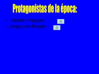 Hipólito Yrigoyen, Jorge Luís Borges  Protagonistas de la época: 