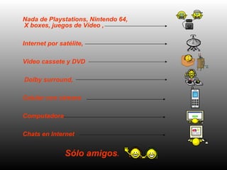 Nada de Playstations, Nintendo 64, X boxes, juegos de Vídeo ,  Internet por satélite,  Video cassete y DVD Dolby surround,  Celular con c á mara  Computadora  Chats en Internet  Sólo amigos .   