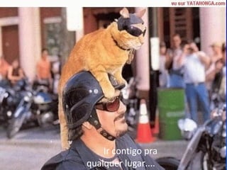 Ir contigo pra qualquer lugar....  