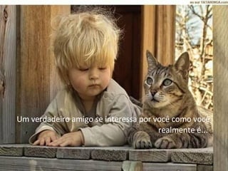 Um verdadeiro amigo se interessa por você como você realmente é...  