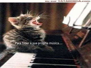 Para fazer a sua própria música....  