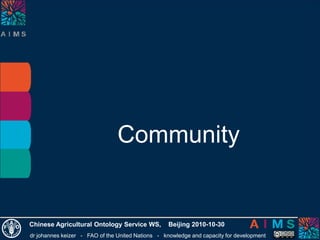 dr johannes keizer - FAO of the United Nations - knowledge and capacity for development
Chinese Agricultural Ontology Service WS, Beijing 2010-10-30
Community
 