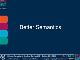 dr johannes keizer - FAO of the United Nations - knowledge and capacity for development
Chinese Agricultural Ontology Service WS, Beijing 2010-10-30
Better Semantics
 