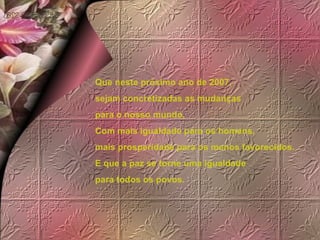 Que neste próximo ano de 2007, sejam concretizadas as mudanças para o nosso mundo, Com mais igualdade para os homens, mais prosperidade para os menos favorecidos. E que a paz se torne uma igualdade para todos os povos. 
