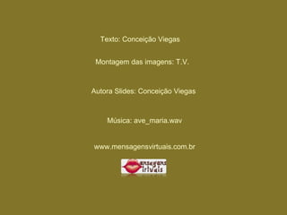 Texto: Conceição Viegas Montagem das imagens: T.V. Autora Slides: Conceição Viegas Música: ave_maria.wav www.mensagensvirtuais.com.br 