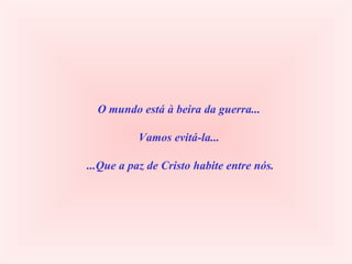 O mundo está à beira da guerra... Vamos evitá-la...  ...Que a paz de Cristo habite entre nós. 