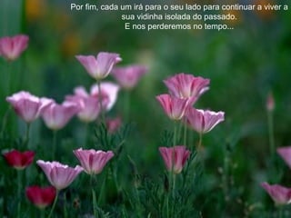 Por fim, cada um irá para o seu lado para continuar a viver a sua vidinha isolada do passado. E nos perderemos no tempo... 