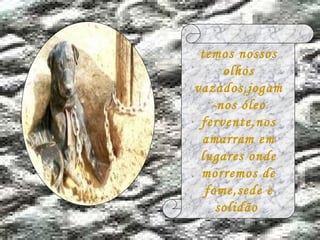 temos nossos olhos vazados,jogam-nos óleo fervente,nos amarram em lugares onde morremos de fome,sede e solidão  