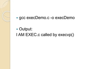  gcc execDemo.c -o execDemo
 Output:
I AM EXEC.c called by execvp()
 