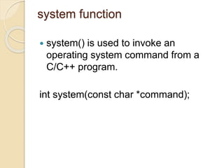 system function
 system() is used to invoke an
operating system command from a
C/C++ program.
int system(const char *command);
 