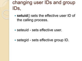 changing user IDs and group
IDs,
 setuid() sets the effective user ID of
the calling process.
 seteuid - sets effective user.
 setegid - sets effective group ID.
 