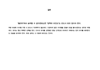 결론




       “퀄리티”에서 승부할 수 없다면최소한 “정책과 마인드”는 반드시 따라 잡아야 한다.

부분 유료화 아이템 구현 시 반드시 “자제력”이 필요하다. 다양하게 많은 아이템을 만들어 돈을 뽑아내겠다는 생각은 위험

하다. 유저는 항상 똑똑한 선택을 한다. 다수의 유저를 오랫동안 충성 고객으로 유치하기 위해서는 먼저 유저를 배려한다

는 모습을 보여줘야 한다. 유료 성과는 그 다음에 따라오는 것이다.
 