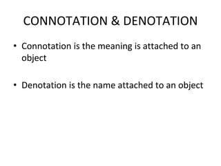 CONNOTATION & DENOTATION
• Connotation is the meaning is attached to an
object
• Denotation is the name attached to an object
 