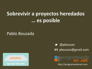 Sobrevivir a proyectos heredados
           … es posible

Pablo Bouzada

                     @pbousan
                     pbousan@gmail.com



                    http://programandonet.com
 