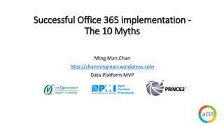 Successful Office 365 implementation -
The 10 Myths
Ming Man Chan
http://chanmingman.wordpress.com
Data Platform MVP
 