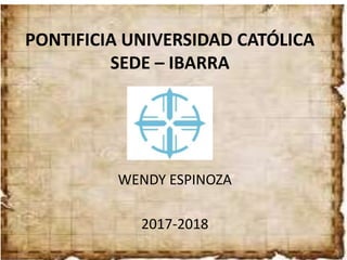 PONTIFICIA UNIVERSIDAD CATÓLICA
SEDE – IBARRA
WENDY ESPINOZA
2017-2018
 