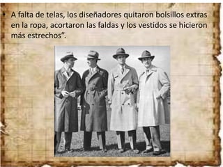 • A falta de telas, los diseñadores quitaron bolsillos extras
en la ropa, acortaron las faldas y los vestidos se hicieron
más estrechos”.
 