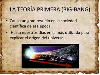 LA TEORÍA PRIMERA (BIG-BANG)
• Causo un gran revuelo en la sociedad
científica de esa época.
• Hasta nuestros días en la más utilizada para
explicar el origen del universo.
 