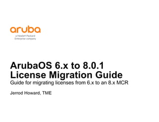 ArubaOS 6.x to 8.0.1
License Migration Guide
Guide for migrating licenses from 6.x to an 8.x MCR
Jerrod Howard, TME
 