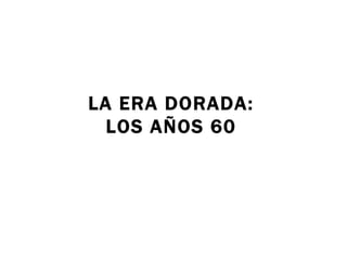 LA ERA DORADA: LOS AÑOS 60 