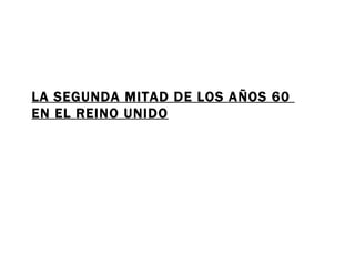 LA SEGUNDA MITAD DE LOS AÑOS 60 EN EL REINO UNIDO
