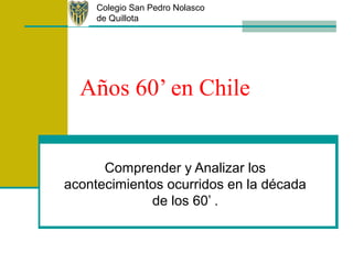 Colegio San Pedro Nolasco
     de Quillota




  Años 60’ en Chile


      Comprender y Analizar los
acontecimientos ocurridos en la década
             de los 60’ .
 