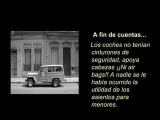 A fin de cuentas...
Los coches no tenían
cinturones de
seguridad, apoya
cabezas ¡¡Ni air
bags!! A nadie se le
había ocurrido la
utilidad de los
asientos para
menores.
 