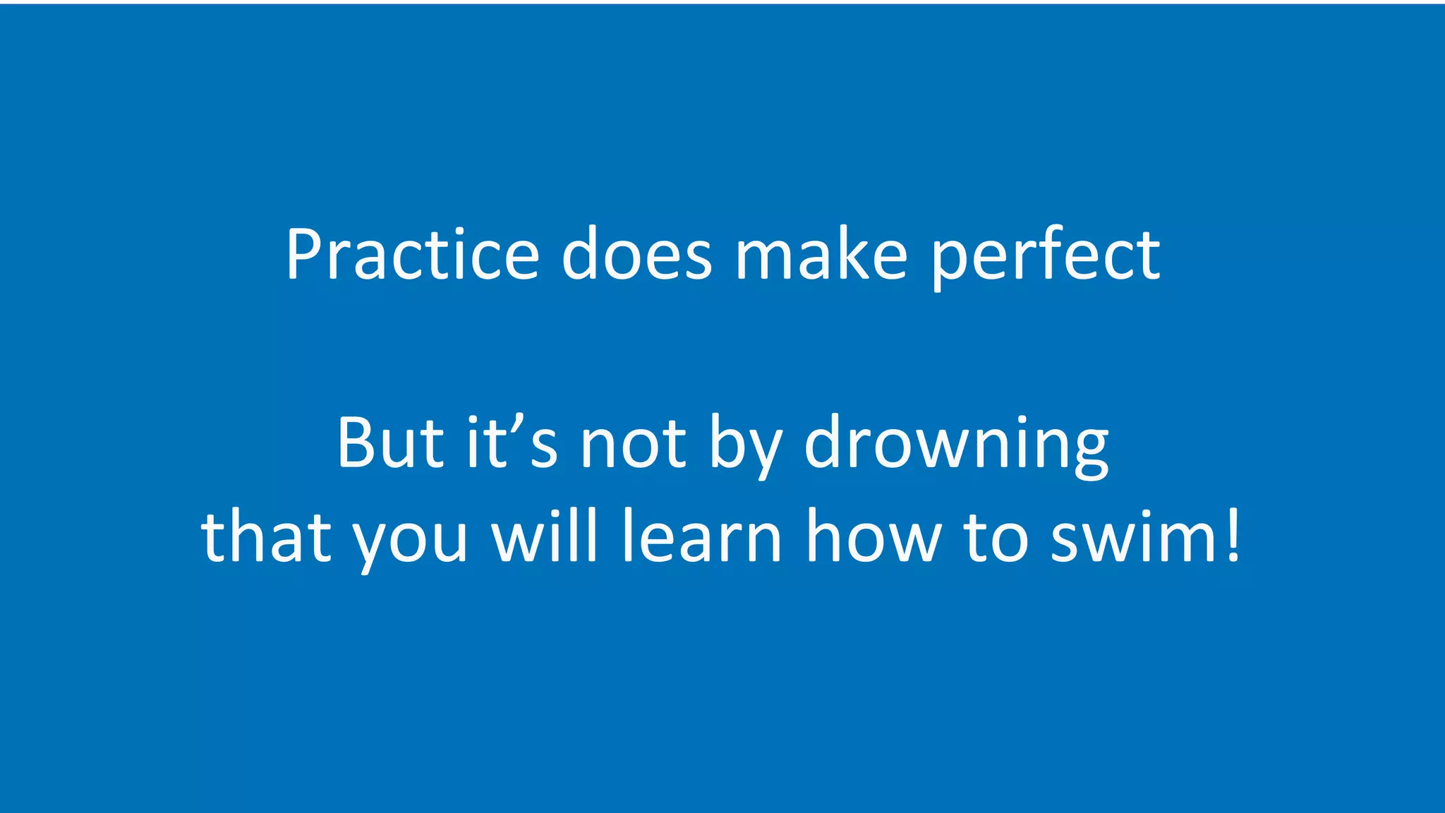 Practice does make perfect
But it’s not by drowning
that you will learn how to swim!
 
