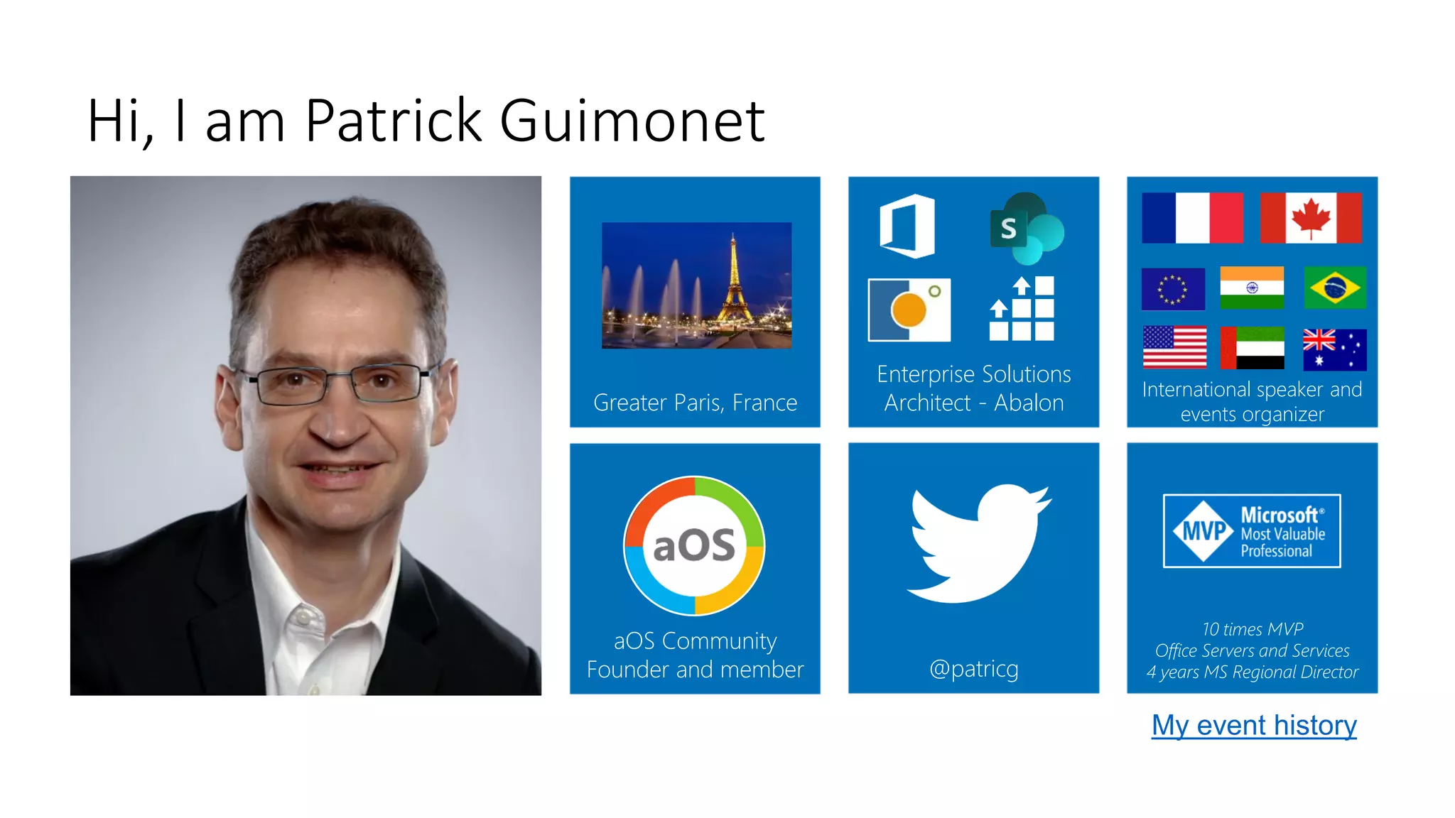 Hi, I am Patrick Guimonet
@patricg
10 times MVP
Office Servers and Services
4 years MS Regional Director
aOS Community
Founder and member
Greater Paris, France
International speaker and
events organizer
My events
Enterprise Solutions
Architect - Abalon
My event history
 