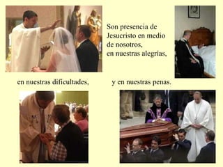 Son presencia de
Jesucristo en medio
de nosotros,
en nuestras alegrías,
y en nuestras penas.en nuestras dificultades,
 