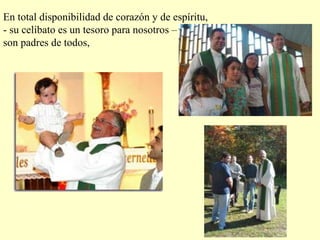 En total disponibilidad de corazón y de espíritu,
- su celibato es un tesoro para nosotros –
son padres de todos,
 