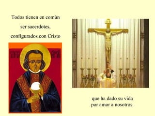 Todos tienen en común
ser sacerdotes,
configurados con Cristo
que ha dado su vida
por amor a nosotros.
 