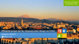 aOS Aix-en-Provence
6 septembre 2016
Efficacité projet sur les intranets avec design en O365
Sébastien PAULET
@sp_twit
 