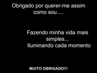 Obrigado por querer-me assim como sou…. Fazendo minha vida mais simples... I  lluminando cada momento MUITO OBRIGADO!!! 