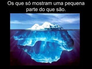 Os que só mostram uma pequena
       parte do que são.
 