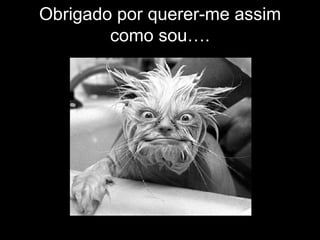 Obrigado por querer-me assim
        como sou….
 