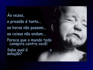 Às vezes, a pressão é tanta... as horas não passam... as coisas não andam... Parece que o mundo todo conspira contra você! Sabe qual é a solução?