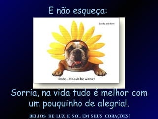 E não esqueça: Sorria, na vida tudo é melhor com um pouquinho de alegria!. BEIJOS DE LUZ E SOL EM SEUS CORAÇÕES!