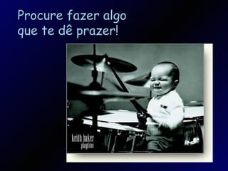 Procure fazer algo que te dê prazer!