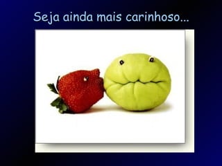 Seja ainda mais carinhoso... 